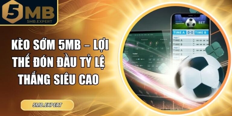 Kèo Sớm 5MB – Lợi Thế Đón Đầu Tỷ Lệ Thắng Siêu Cao 5 Kèo sớm 5MB