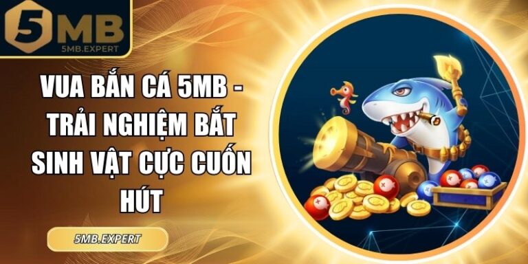 Vua Bắn Cá 5MB - Trải Nghiệm Bắt Sinh Vật Cực Cuốn Hút 4 Vua bắn cá 5MB
